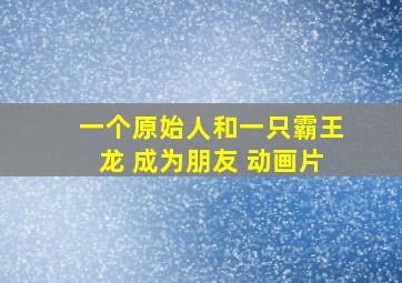 一个原始人和一只霸王龙 成为朋友 动画片